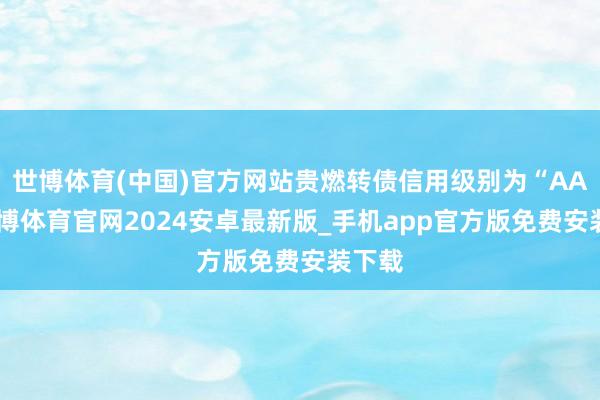 世博体育(中国)官方网站贵燃转债信用级别为“AA”-世博体育官网2024安卓最新版_手机app官方版免费安装下载