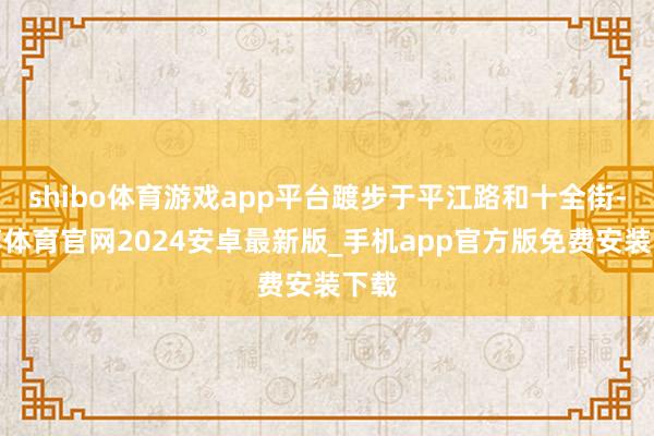 shibo体育游戏app平台踱步于平江路和十全街-世博体育官网2024安卓最新版_手机app官方版免费安装下载
