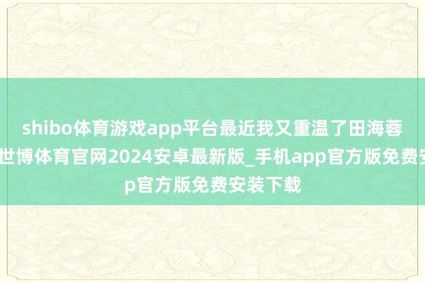 shibo体育游戏app平台最近我又重温了田海蓉的故事-世博体育官网2024安卓最新版_手机app官方版免费安装下载