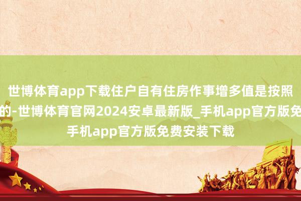 世博体育app下载住户自有住房作事增多值是按照本钱法核算的-世博体育官网2024安卓最新版_手机app官方版免费安装下载