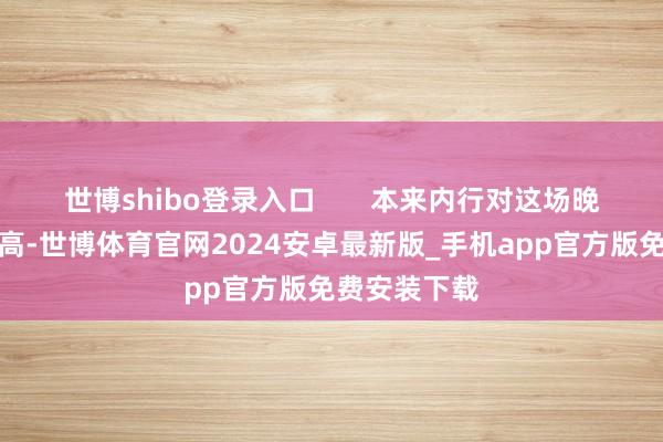 世博shibo登录入口       本来内行对这场晚会期待值很高-世博体育官网2024安卓最新版_手机app官方版免费安装下载