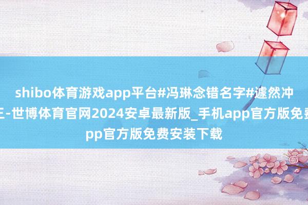shibo体育游戏app平台#冯琳念错名字#遽然冲上热搜前三-世博体育官网2024安卓最新版_手机app官方版免费安装下载