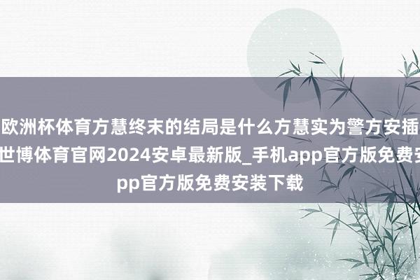 欧洲杯体育方慧终末的结局是什么方慧实为警方安插的卧底-世博体育官网2024安卓最新版_手机app官方版免费安装下载
