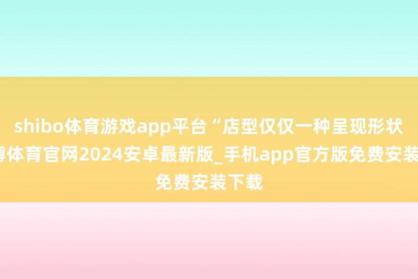 shibo体育游戏app平台“店型仅仅一种呈现形状-世博体育官网2024安卓最新版_手机app官方版免费安装下载