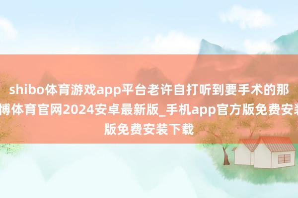 shibo体育游戏app平台老许自打听到要手术的那刻-世博体育官网2024安卓最新版_手机app官方版免费安装下载