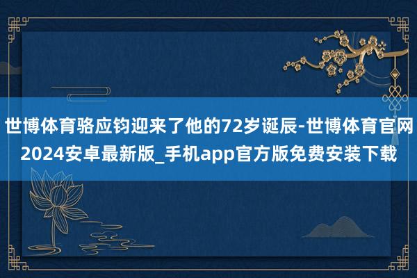 世博体育骆应钧迎来了他的72岁诞辰-世博体育官网2024安卓最新版_手机app官方版免费安装下载