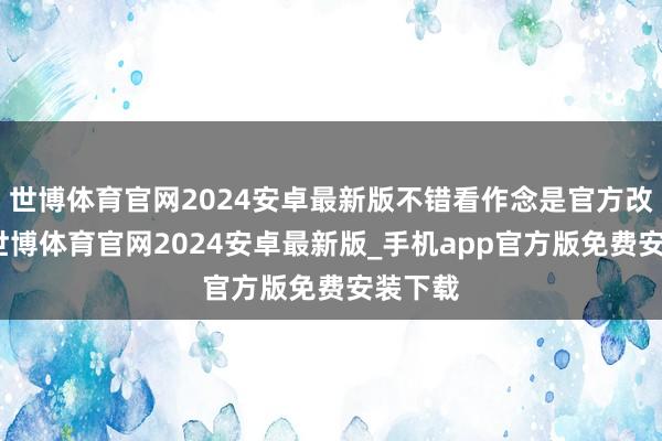 世博体育官网2024安卓最新版不错看作念是官方改装版-世博体育官网2024安卓最新版_手机app官方版免费安装下载