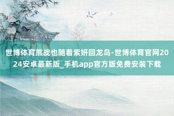 世博体育熊战也随着紫妍回龙岛-世博体育官网2024安卓最新版_手机app官方版免费安装下载