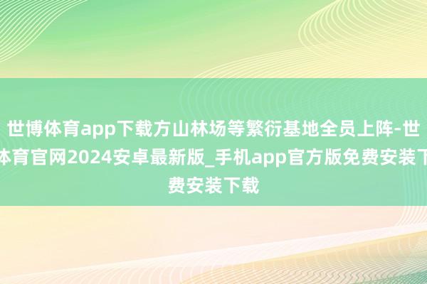 世博体育app下载方山林场等繁衍基地全员上阵-世博体育官网2024安卓最新版_手机app官方版免费安装下载
