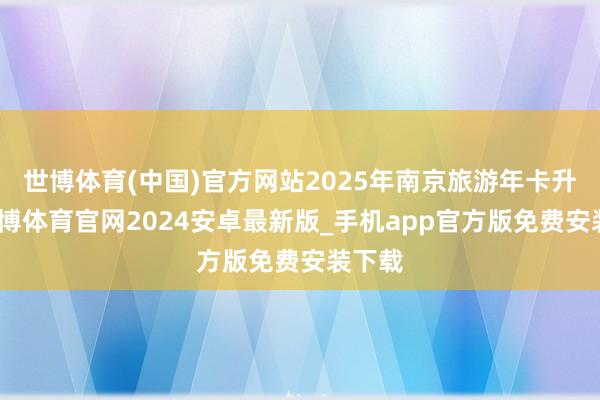世博体育(中国)官方网站2025年南京旅游年卡升级-世博体育官网2024安卓最新版_手机app官方版免费安装下载