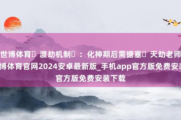 世博体育‌渡劫机制‌：化神期后需搪塞‌天劫老师‌-世博体育官网2024安卓最新版_手机app官方版免费安装下载