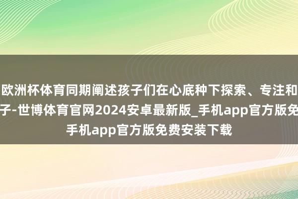 欧洲杯体育同期阐述孩子们在心底种下探索、专注和感德的小种子-世博体育官网2024安卓最新版_手机app官方版免费安装下载