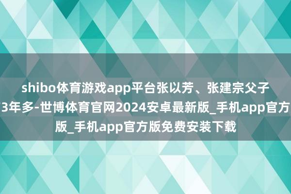 shibo体育游戏app平台　　张以芳、张建宗父子拍短视频也曾有3年多-世博体育官网2024安卓最新版_手机app官方版免费安装下载