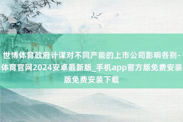 世博体育政府计谋对不同产能的上市公司影响各别-世博体育官网2024安卓最新版_手机app官方版免费安装下载