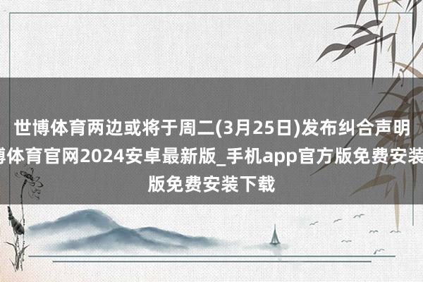 世博体育两边或将于周二(3月25日)发布纠合声明-世博体育官网2024安卓最新版_手机app官方版免费安装下载