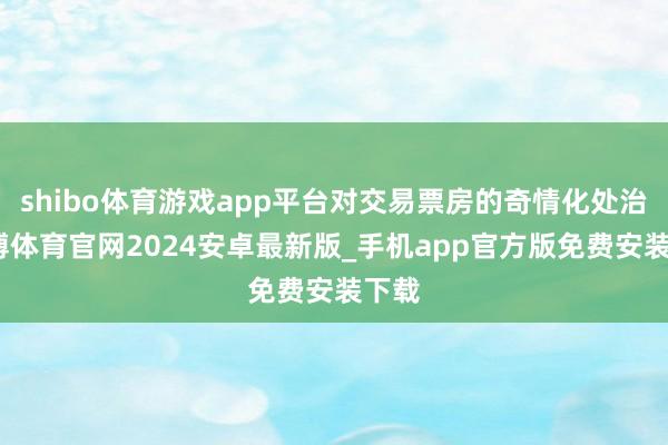 shibo体育游戏app平台对交易票房的奇情化处治-世博体育官网2024安卓最新版_手机app官方版免费安装下载