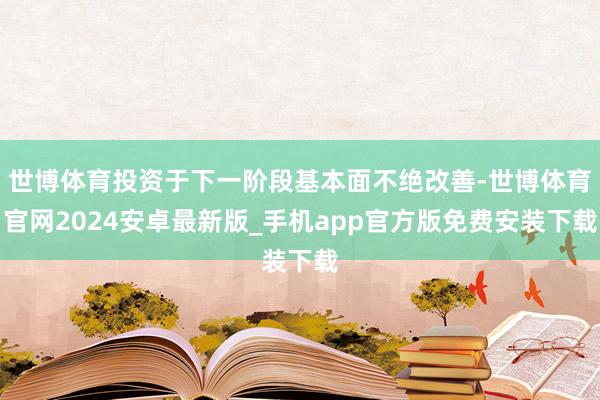 世博体育投资于下一阶段基本面不绝改善-世博体育官网2024安卓最新版_手机app官方版免费安装下载