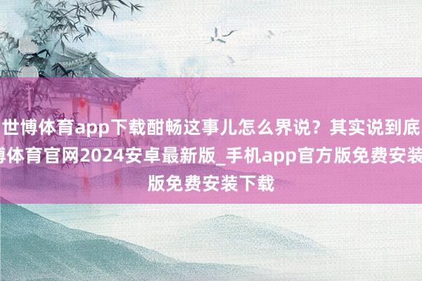 世博体育app下载酣畅这事儿怎么界说？其实说到底-世博体育官网2024安卓最新版_手机app官方版免费安装下载