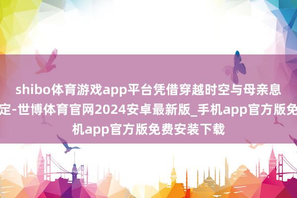 shibo体育游戏app平台凭借穿越时空与母亲息争的魔幻设定-世博体育官网2024安卓最新版_手机app官方版免费安装下载