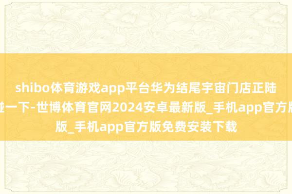 shibo体育游戏app平台华为结尾宇宙门店正陆续上线支付宝碰一下-世博体育官网2024安卓最新版_手机app官方版免费安装下载