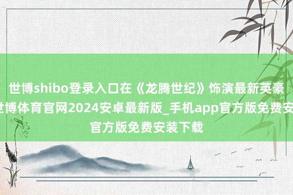 世博shibo登录入口在《龙腾世纪》饰演最新英豪洛可-世博体育官网2024安卓最新版_手机app官方版免费安装下载