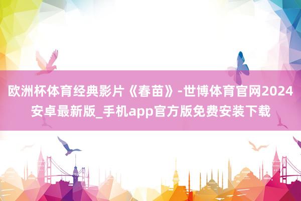欧洲杯体育经典影片《春苗》-世博体育官网2024安卓最新版_手机app官方版免费安装下载
