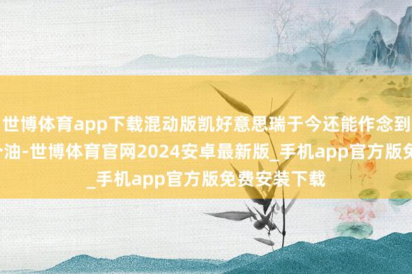 世博体育app下载混动版凯好意思瑞于今还能作念到百公里4.3个油-世博体育官网2024安卓最新版_手机app官方版免费安装下载