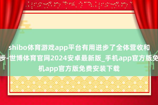 shibo体育游戏app平台有用进步了全体营收和净利润的进步-世博体育官网2024安卓最新版_手机app官方版免费安装下载
