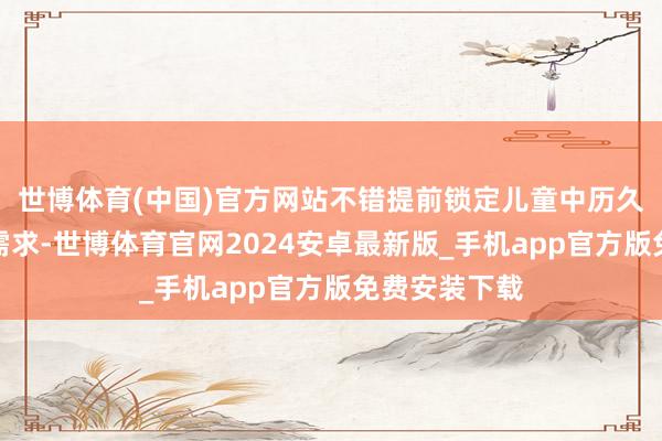 世博体育(中国)官方网站不错提前锁定儿童中历久的多批购买需求-世博体育官网2024安卓最新版_手机app官方版免费安装下载