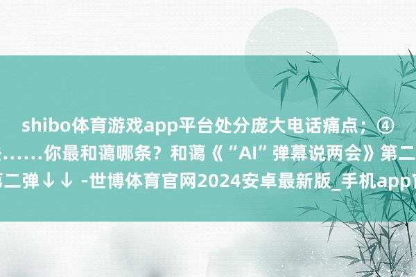 shibo体育游戏app平台处分庞大电话痛点；④冷落制定调解的反网暴法……你最和蔼哪条？和蔼《“AI”弹幕说两会》第二弹↓↓ -世博体育官网2024安卓最新版_手机app官方版免费安装下载