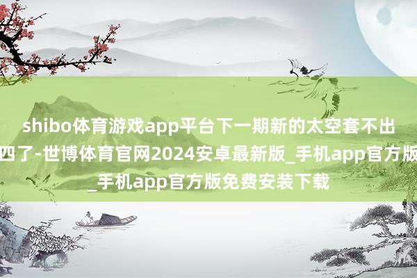 shibo体育游戏app平台下一期新的太空套不出有时即是这天四了-世博体育官网2024安卓最新版_手机app官方版免费安装下载
