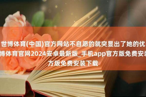 世博体育(中国)官方网站不自愿的就突显出了她的优雅-世博体育官网2024安卓最新版_手机app官方版免费安装下载