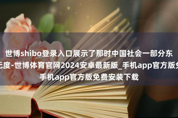 世博shibo登录入口展示了那时中国社会一部分东谈主赔本品无度-世博体育官网2024安卓最新版_手机app官方版免费安装下载