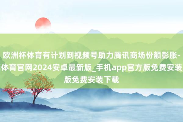 欧洲杯体育有计划到视频号助力腾讯商场份额彭胀-世博体育官网2024安卓最新版_手机app官方版免费安装下载