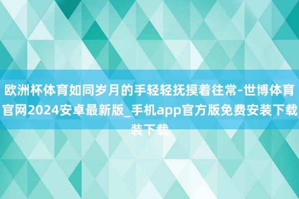 欧洲杯体育如同岁月的手轻轻抚摸着往常-世博体育官网2024安卓最新版_手机app官方版免费安装下载