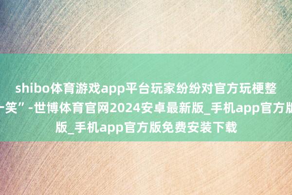 shibo体育游戏app平台玩家纷纷对官方玩梗整活示意“会心一笑”-世博体育官网2024安卓最新版_手机app官方版免费安装下载