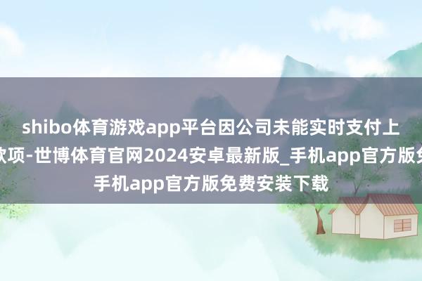 shibo体育游戏app平台因公司未能实时支付上述股权转让款项-世博体育官网2024安卓最新版_手机app官方版免费安装下载
