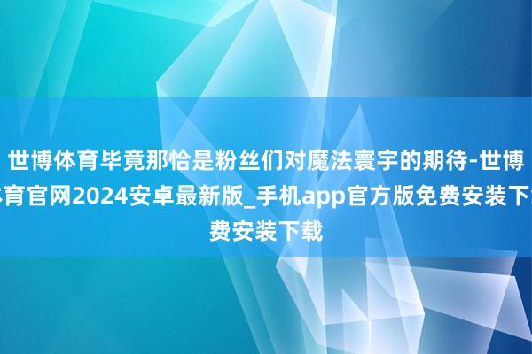 世博体育毕竟那恰是粉丝们对魔法寰宇的期待-世博体育官网2024安卓最新版_手机app官方版免费安装下载