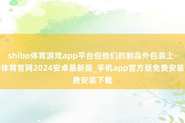 shibo体育游戏app平台但他们的制品外包装上-世博体育官网2024安卓最新版_手机app官方版免费安装下载