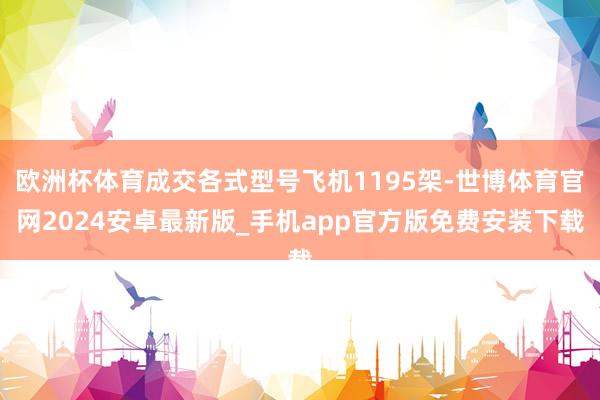 欧洲杯体育成交各式型号飞机1195架-世博体育官网2024安卓最新版_手机app官方版免费安装下载