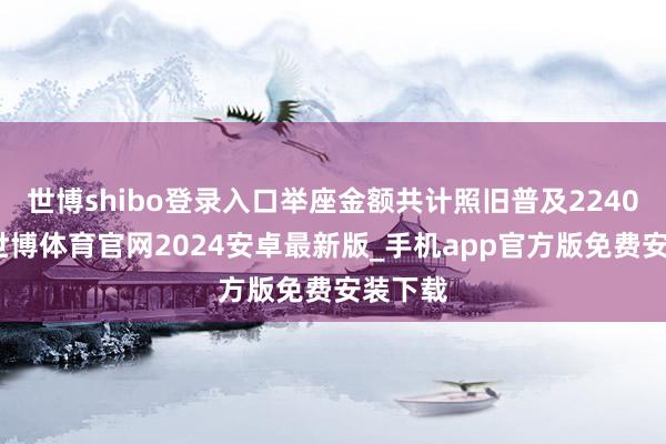 世博shibo登录入口举座金额共计照旧普及2240亿元-世博体育官网2024安卓最新版_手机app官方版免费安装下载