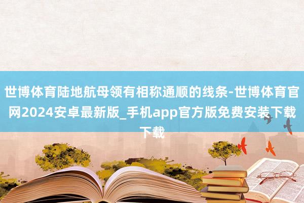 世博体育陆地航母领有相称通顺的线条-世博体育官网2024安卓最新版_手机app官方版免费安装下载