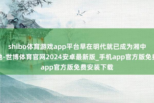 shibo体育游戏app平台早在明代就已成为湘中的旅游胜地-世博体育官网2024安卓最新版_手机app官方版免费安装下载