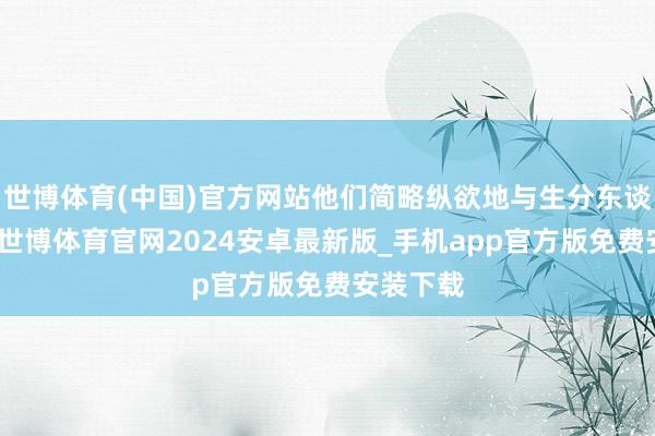 世博体育(中国)官方网站他们简略纵欲地与生分东谈主疏导-世博体育官网2024安卓最新版_手机app官方版免费安装下载