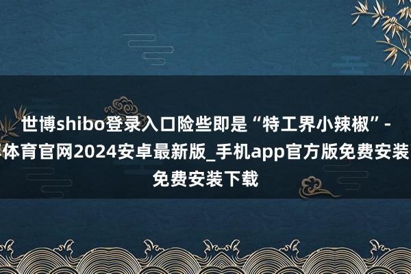 世博shibo登录入口险些即是“特工界小辣椒”-世博体育官网2024安卓最新版_手机app官方版免费安装下载