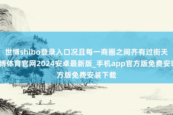 世博shibo登录入口况且每一商圈之间齐有过街天桥-世博体育官网2024安卓最新版_手机app官方版免费安装下载
