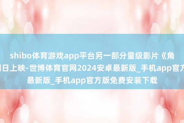 shibo体育游戏app平台另一部分量级影片《角斗士2》也将于同日上映-世博体育官网2024安卓最新版_手机app官方版免费安装下载