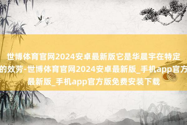 世博体育官网2024安卓最新版它是华晨宇在特定上进行二次创作的效劳-世博体育官网2024安卓最新版_手机app官方版免费安装下载