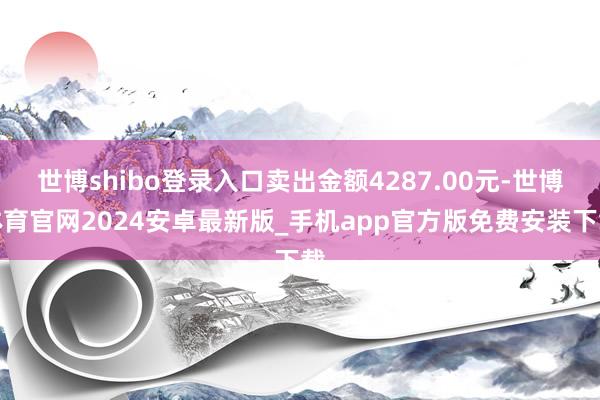 世博shibo登录入口卖出金额4287.00元-世博体育官网2024安卓最新版_手机app官方版免费安装下载