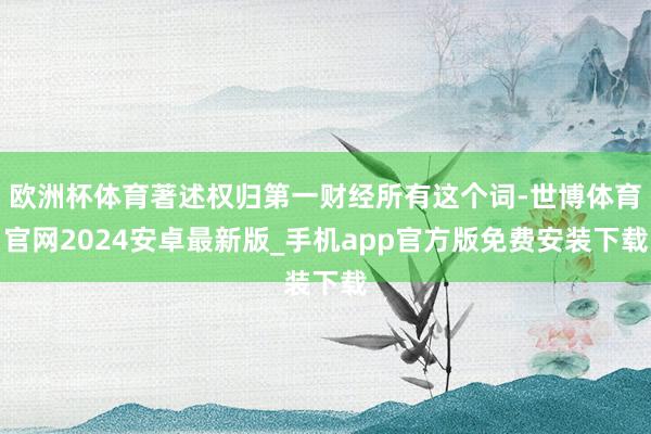 欧洲杯体育著述权归第一财经所有这个词-世博体育官网2024安卓最新版_手机app官方版免费安装下载